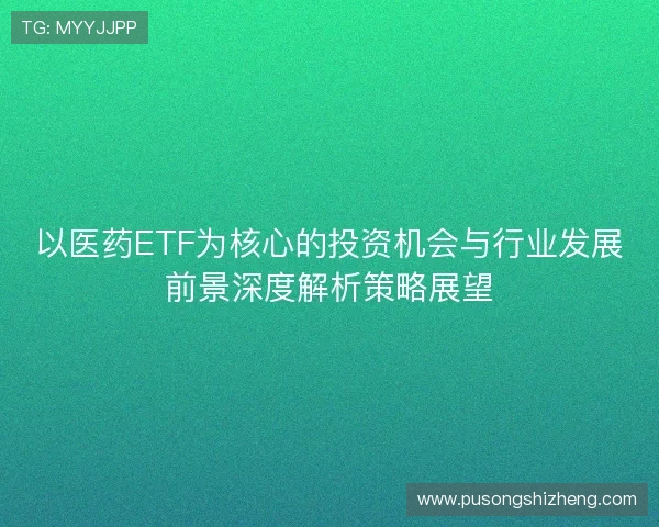 以医药ETF为核心的投资机会与行业发展前景深度解析策略展望