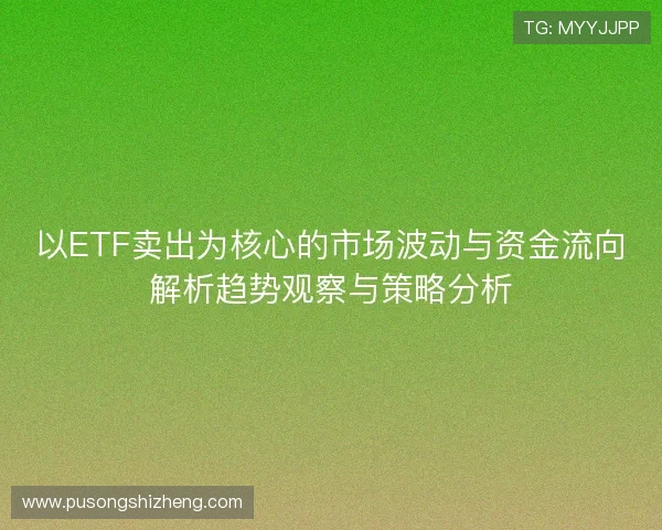 以ETF卖出为核心的市场波动与资金流向解析趋势观察与策略分析