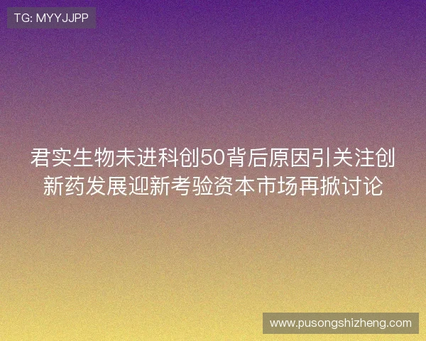 君实生物未进科创50背后原因引关注创新药发展迎新考验资本市场再掀讨论 君实生物未进科创50背后原因引关注创新药发展迎新考验资本市场再掀讨论